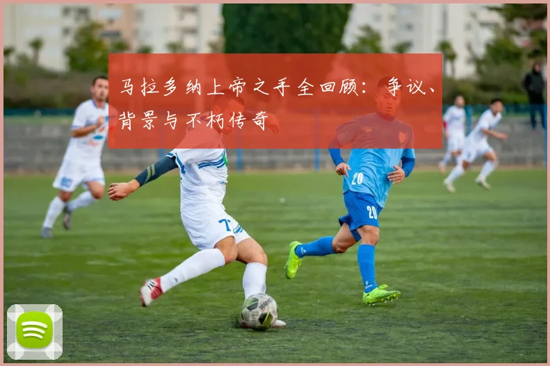 马拉多纳上帝之手全回顾：争议、背景与不朽传奇