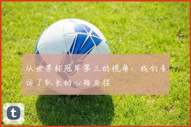 从世界杯冠军第三的视角，我们专访了队长的心路历程
